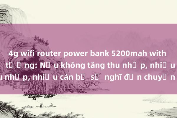 4g wifi router power bank 5200mah with sim card slot Phó Thủ tướng: Nếu không tăng thu nhập, nhiều cán bộ sẽ nghĩ đến chuyện đi hay ở